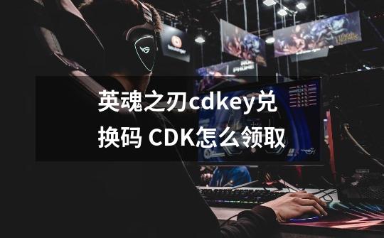 英魂之刃cdkey兑换码 CDK怎么领取-第1张-游戏信息-龙启网