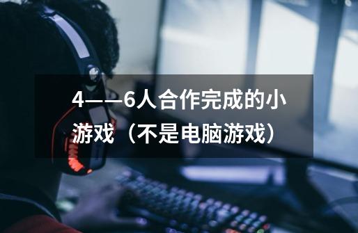 4——6人合作完成的小游戏(不是电脑游戏)-第1张-游戏信息-龙启网