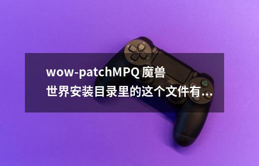 wow-patch.MPQ 魔兽世界安装目录里的这个文件有什么用-第1张-游戏信息-龙启网