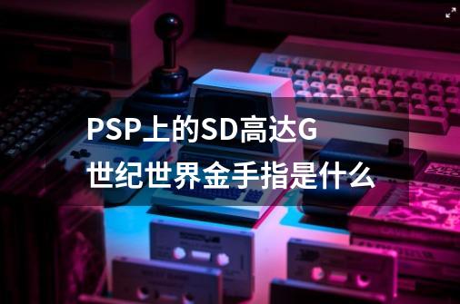 PSP上的SD高达G世纪世界金手指是什么-第1张-游戏信息-龙启网