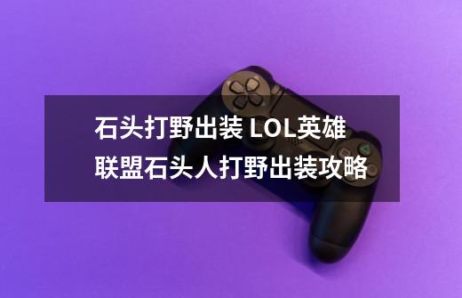 石头打野出装 LOL英雄联盟石头人打野出装攻略-第1张-游戏信息-龙启网