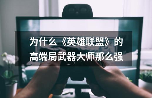 为什么《英雄联盟》的高端局武器大师那么强-第1张-游戏信息-龙启网