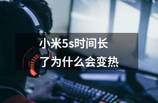 小米5s时间长了为什么会变热-第1张-游戏信息-龙启网