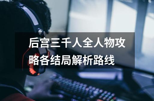 后宫三千人全人物攻略各结局解析路线-第1张-游戏信息-龙启网