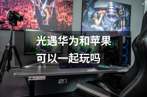 光遇华为和苹果可以一起玩吗-第1张-游戏信息-龙启网