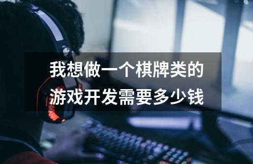 我想做一个棋牌类的游戏开发需要多少钱-第1张-游戏信息-龙启网