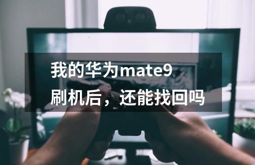 我的华为mate9刷机后,还能找回吗-第1张-游戏信息-龙启网