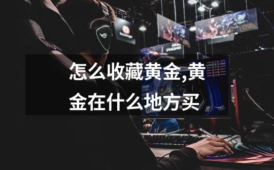 怎么收藏黄金,黄金在什么地方买-第1张-游戏信息-龙启网