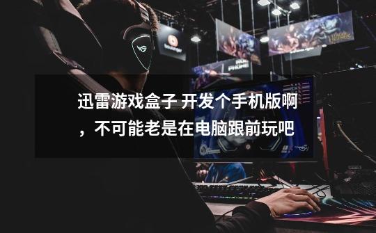 迅雷游戏盒子 开发个手机版啊，不可能老是在电脑跟前玩吧-第1张-游戏信息-龙启网