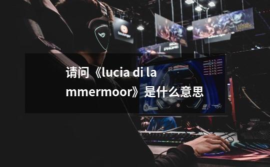 请问《lucia di lammermoor》是什么意思-第1张-游戏信息-龙启网