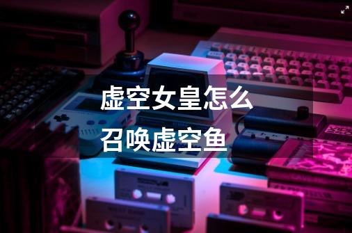 虚空女皇怎么召唤虚空鱼-第1张-游戏信息-龙启网