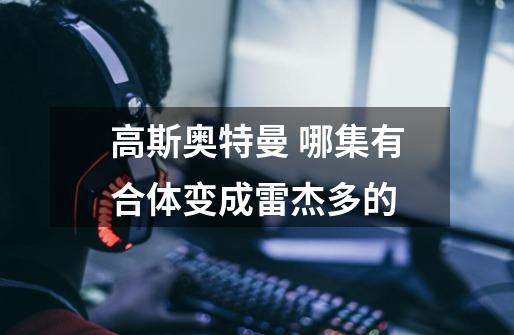 高斯奥特曼 哪集有合体变成雷杰多的-第1张-游戏信息-龙启网