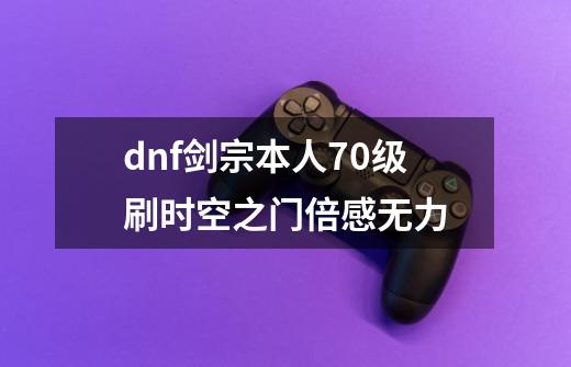 dnf剑宗本人70级刷时空之门倍感无力-第1张-游戏信息-龙启网