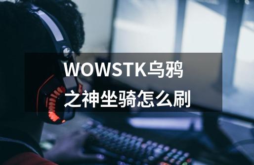 WOWSTK乌鸦之神坐骑怎么刷-第1张-游戏信息-龙启网
