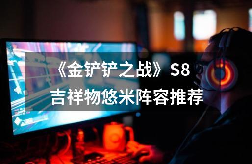 《金铲铲之战》S8吉祥物悠米阵容推荐-第1张-游戏信息-龙启网