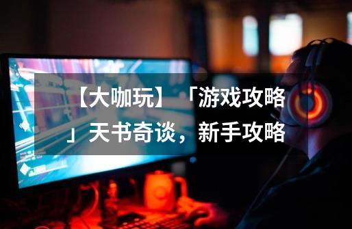 【大咖玩】「游戏攻略」天书奇谈,新手攻略-第1张-游戏信息-龙启网