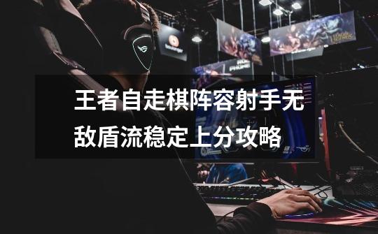 王者自走棋阵容射手无敌盾流稳定上分攻略-第1张-游戏信息-龙启网