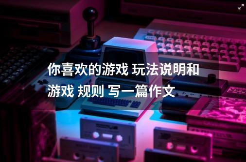 你喜欢的游戏 玩法说明和游戏 规则 写一篇作文-第1张-游戏信息-龙启网