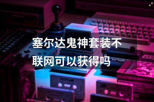 塞尔达鬼神套装不联网可以获得吗-第1张-游戏信息-龙启网