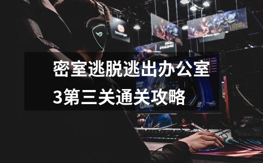 密室逃脱逃出办公室3第三关通关攻略-第1张-游戏信息-龙启网