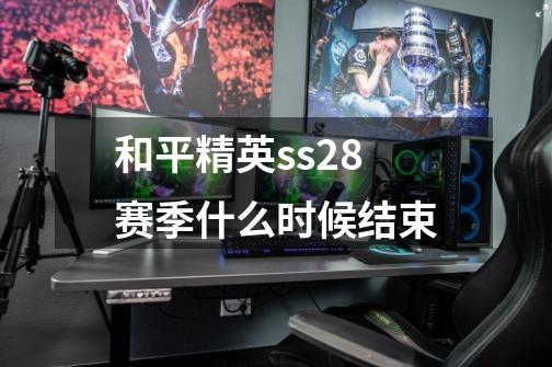 和平精英ss28赛季什么时候结束-第1张-游戏信息-龙启网
