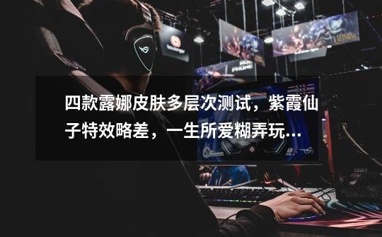 四款露娜皮肤多层次测试,紫霞仙子特效略差,一生所爱糊弄玩家-第1张-游戏信息-龙启网