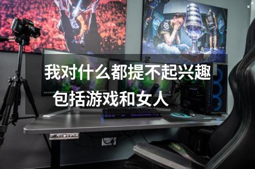我对什么都提不起兴趣 包括游戏和女人-第1张-游戏信息-龙启网