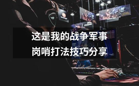 这是我的战争军事岗哨打法技巧分享-第1张-游戏信息-龙启网