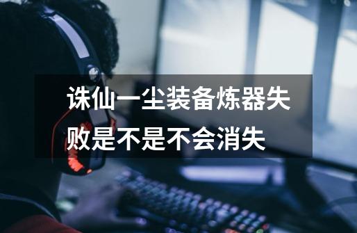诛仙一尘装备炼器失败是不是不会消失-第1张-游戏信息-龙启网