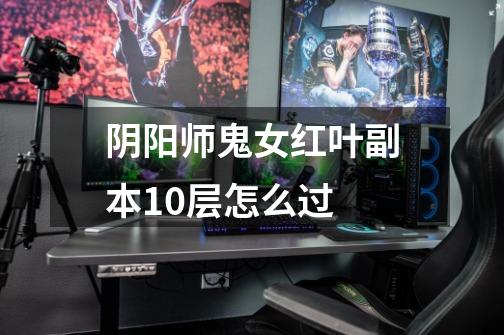 阴阳师鬼女红叶副本10层怎么过-第1张-游戏信息-龙启网