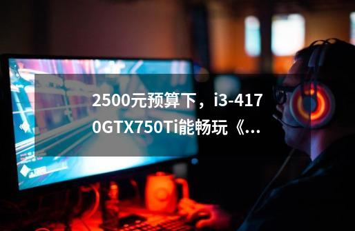 2500元预算下,i3-4170+GTX750Ti能畅玩《英雄联盟》吗-第1张-游戏信息-龙启网