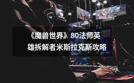 《魔兽世界》8.0法师英雄拆解者米斯拉克斯攻略-第1张-游戏信息-龙启网
