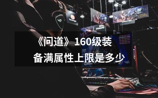 《问道》160级装备满属性上限是多少-第1张-游戏信息-龙启网