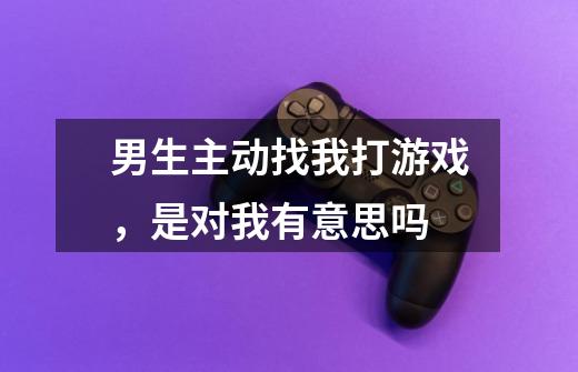 男生主动找我打游戏,是对我有意思吗-第1张-游戏信息-龙启网