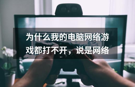 为什么我的电脑网络游戏都打不开,说是网络-第1张-游戏信息-龙启网