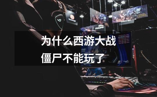 为什么西游大战僵尸不能玩了-第1张-游戏信息-龙启网