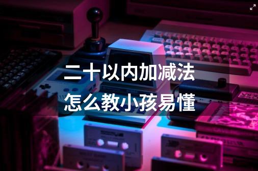 二十以内加减法怎么教小孩易懂-第1张-游戏信息-龙启网