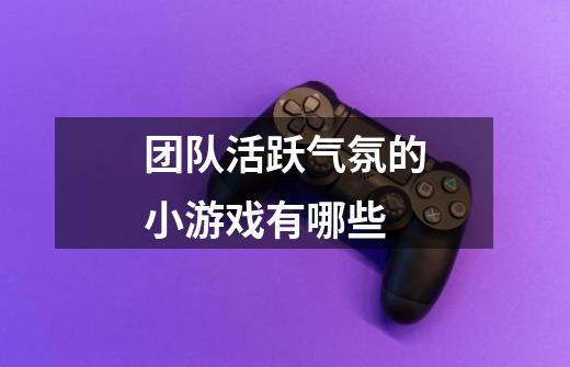 团队活跃气氛的小游戏有哪些-第1张-游戏信息-龙启网