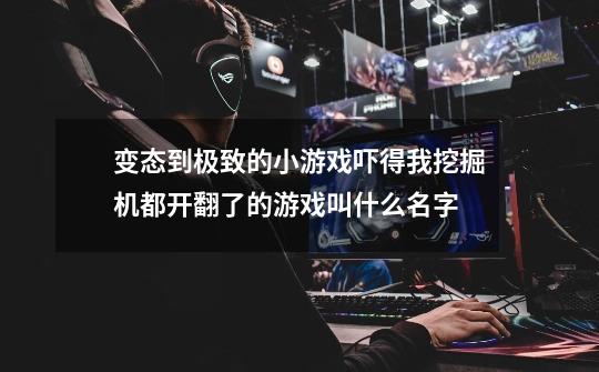变态到极致的小游戏吓得我挖掘机都开翻了的游戏叫什么名字-第1张-游戏信息-龙启网