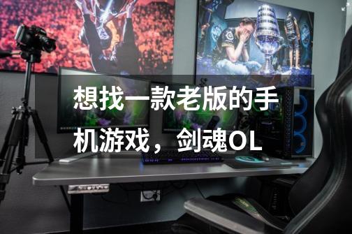 想找一款老版的手机游戏，剑魂OL-第1张-游戏信息-龙启网