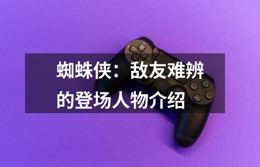 蜘蛛侠:敌友难辨的登场人物介绍-第1张-游戏信息-龙启网