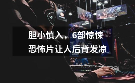 胆小慎入,6部惊悚恐怖片让人后背发凉-第1张-游戏信息-龙启网