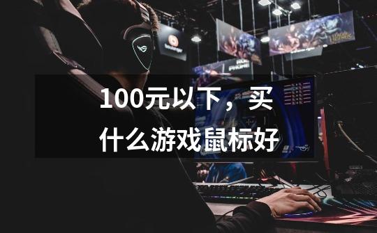 100元以下,买什么游戏鼠标好-第1张-游戏信息-龙启网