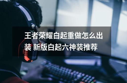 王者荣耀白起重做怎么出装 新版白起六神装推荐-第1张-游戏信息-龙启网