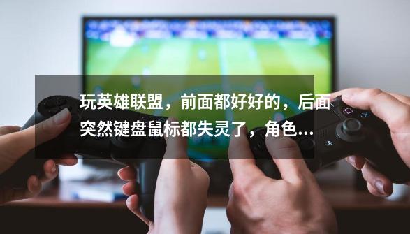 玩英雄联盟，前面都好好的，后面突然键盘鼠标都失灵了，角色控制不了，电脑还会发出那种弹窗的噔噔声。不-第1张-游戏信息-龙启网
