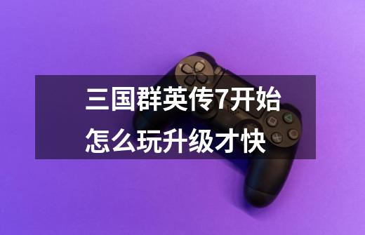 三国群英传7开始怎么玩升级才快-第1张-游戏信息-龙启网