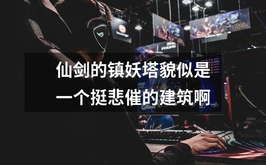 仙剑的镇妖塔貌似是一个挺悲催的建筑啊-第1张-游戏信息-龙启网