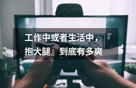 工作中或者生活中，『抱大腿』到底有多爽-第1张-游戏信息-龙启网