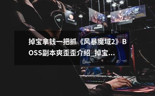掉宝拿钱一把抓《风暴魔域2》BOSS副本爽歪歪介绍_掉宝拿钱一把抓《风暴魔域2》BOSS副本爽歪歪是什么-第1张-游戏信息-龙启网