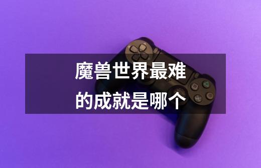 魔兽世界最难的成就是哪个-第1张-游戏信息-龙启网